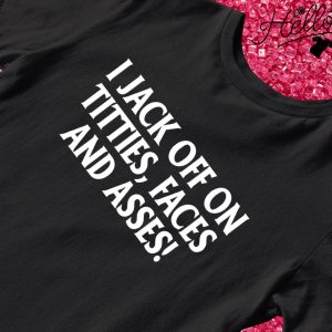 I jack off on titties faces and asses shirt