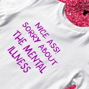 Nice ass Sorry about the mental illness shirt