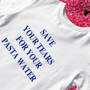 Save your tears for your pasta water shirt