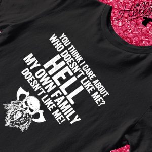 You think I care about who doesn't like me hell my own family doesn't like me T-shirt