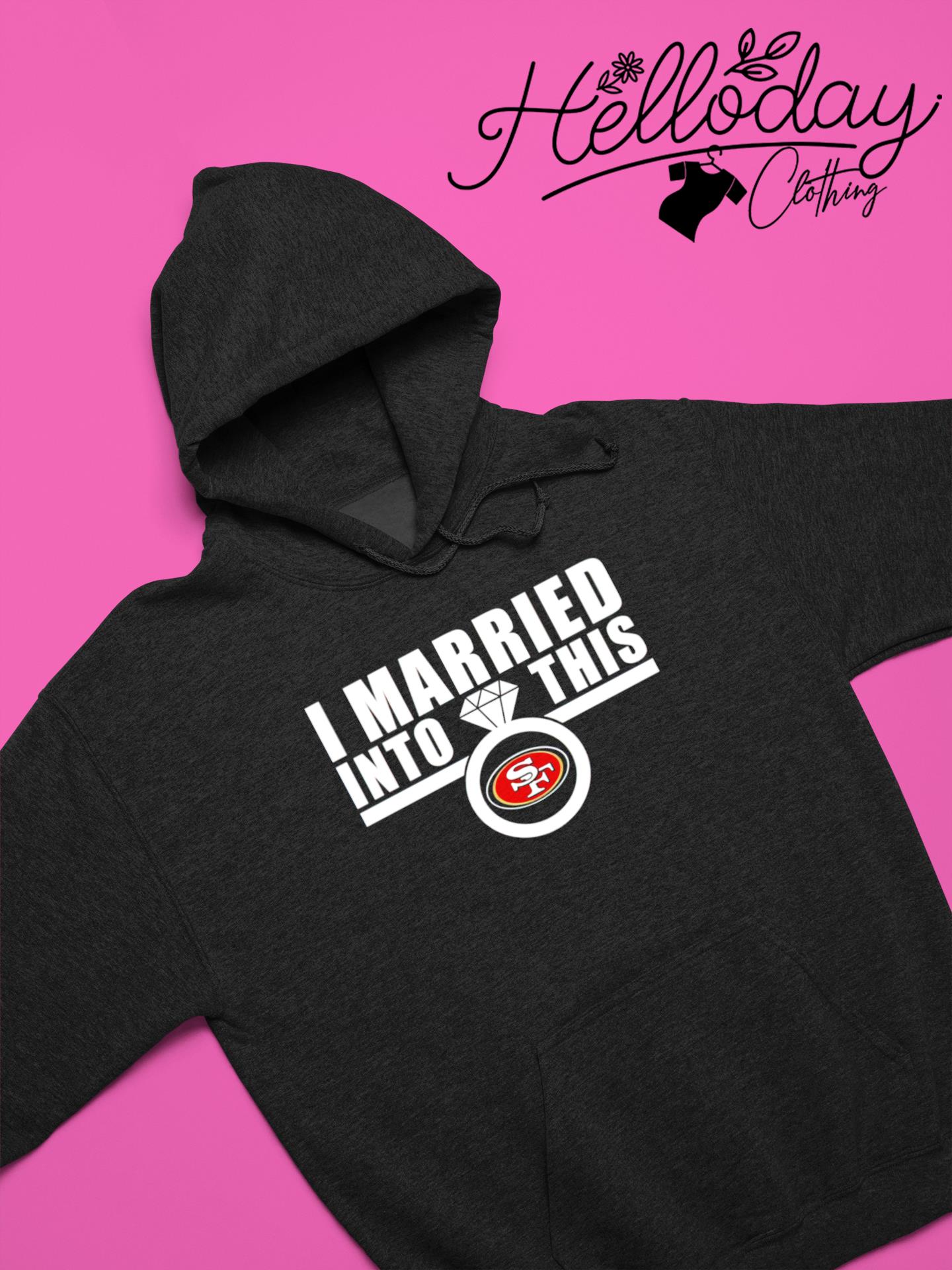 Design i married into this san francisco 49ers shirt, hoodie