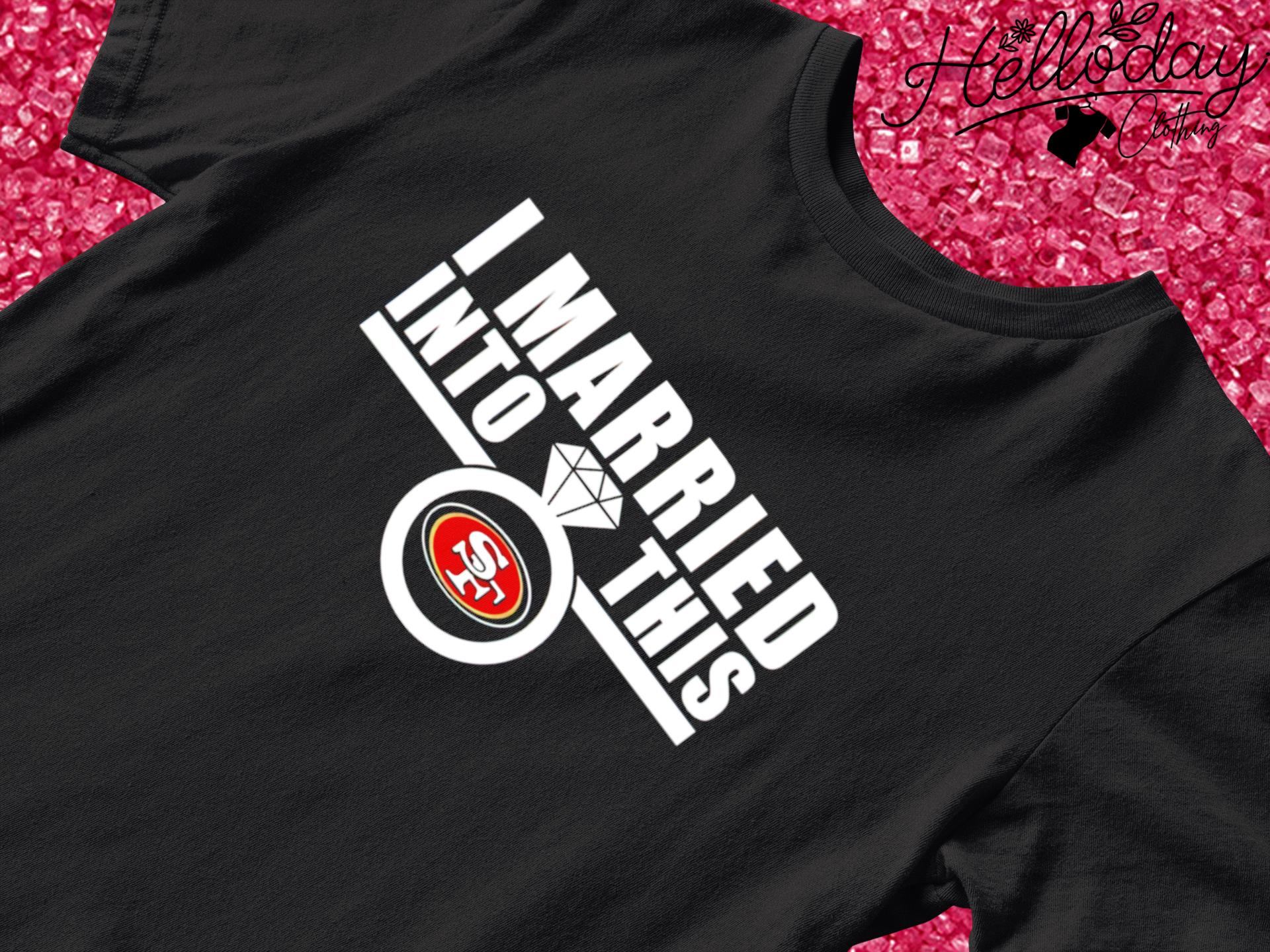 San Francisco 49Ers I married into this shirt, hoodie, sweater