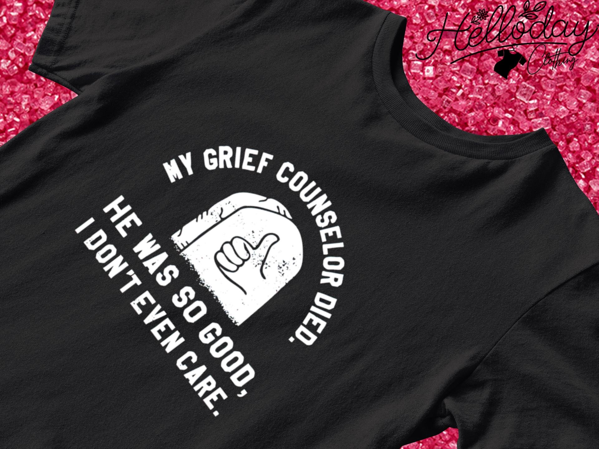 My grief counselor died he was so good I don't even care shirt