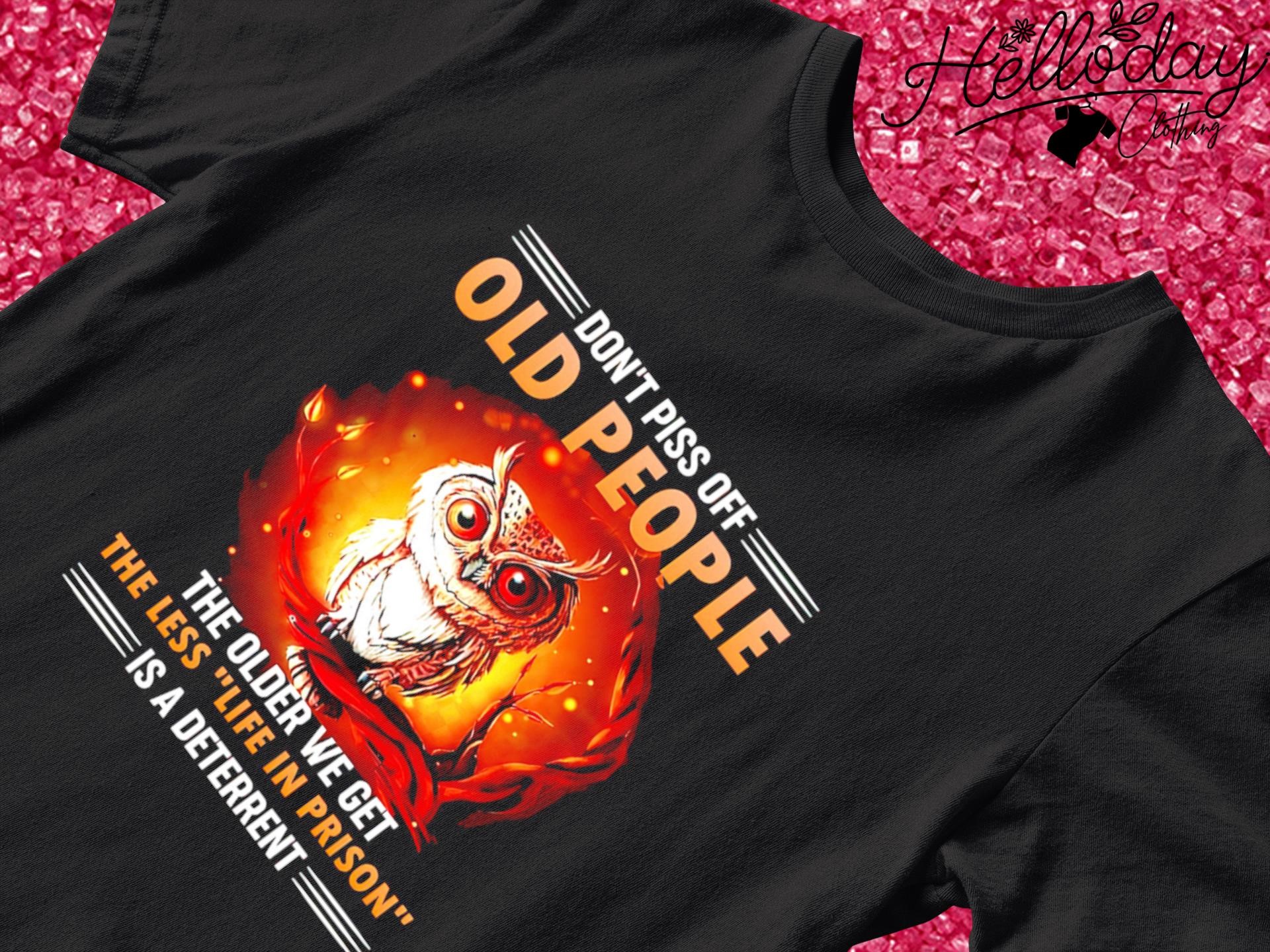 Owl don't piss off old people the older we get the less life in prison is a deterrent shirt