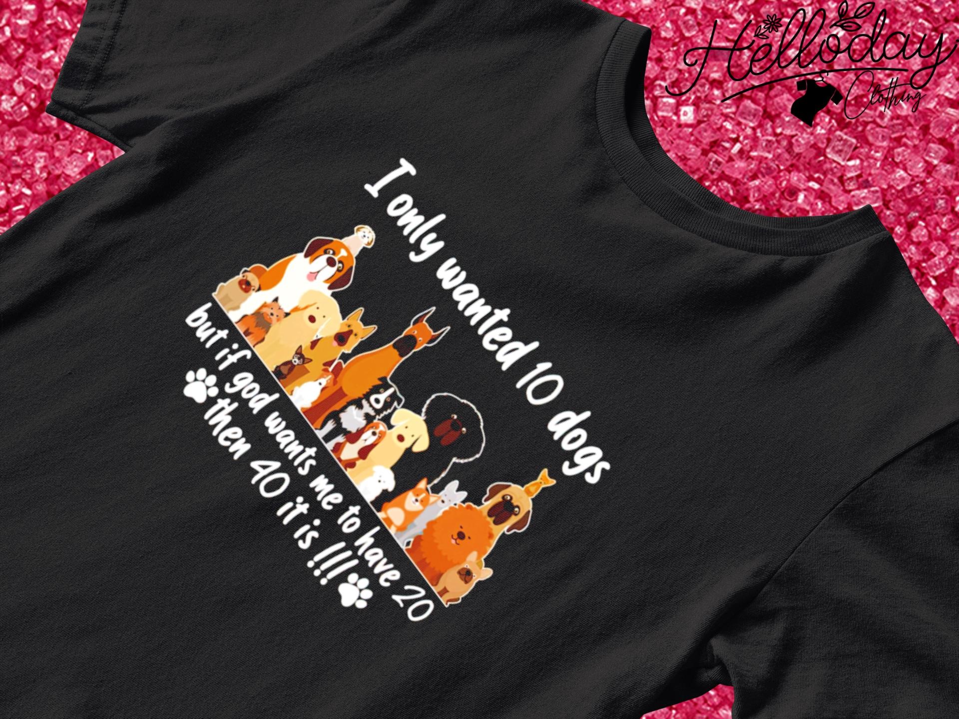 Animal I only wanted 10 dogs but if god wants me to have 20 then 40 it is shirt