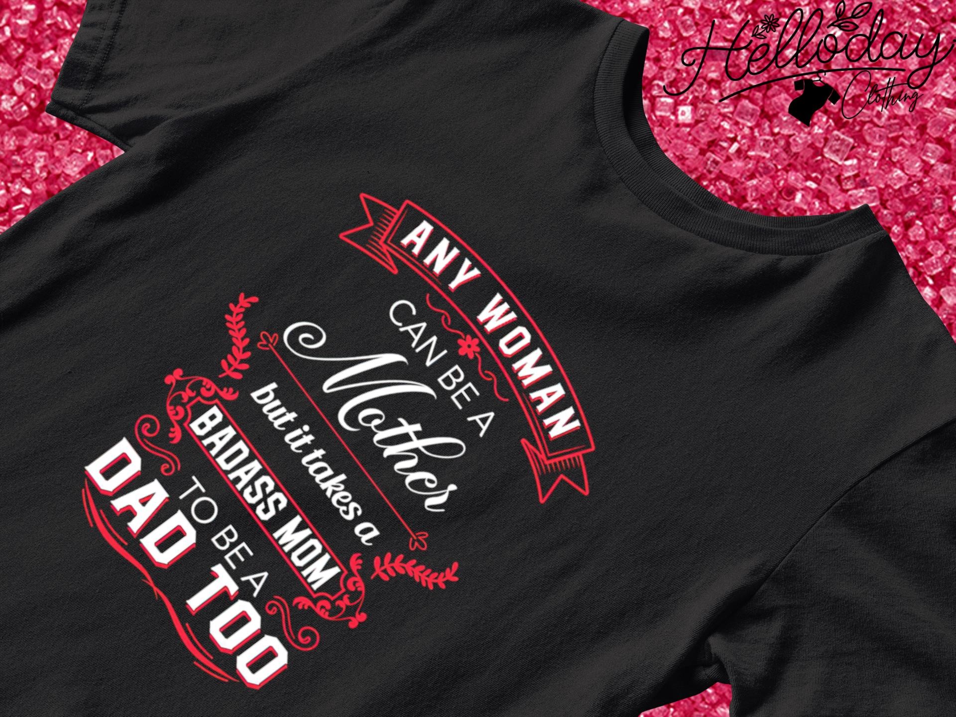 Any Woman can be a Mother but it takes a Badass Mom to be a Dad too T-shirt