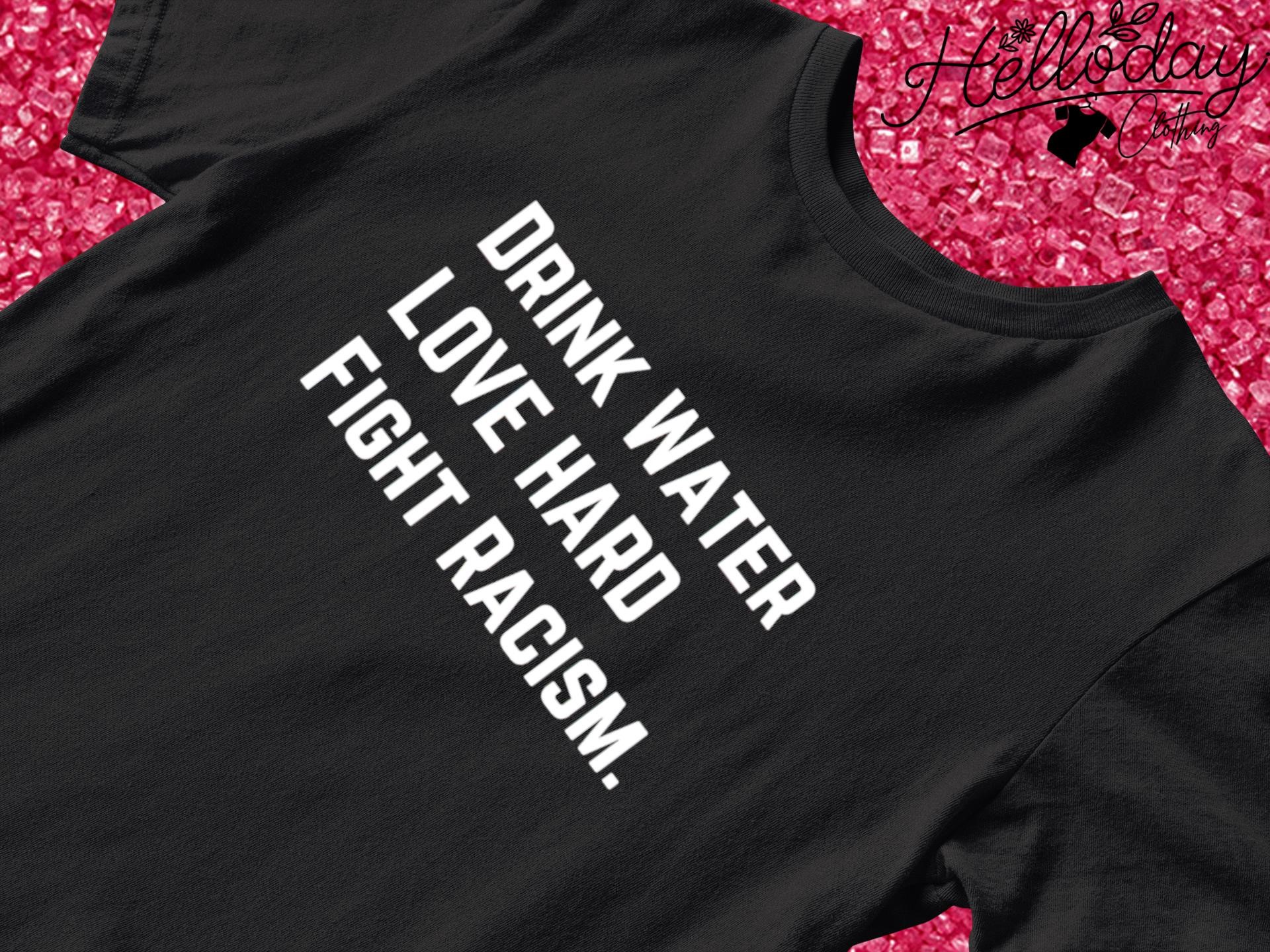 Drink water fight racism shirt