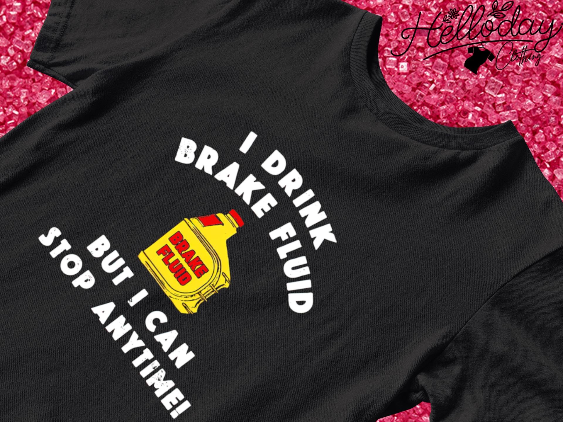 I drink brake fluid but I can stop anytime shirt