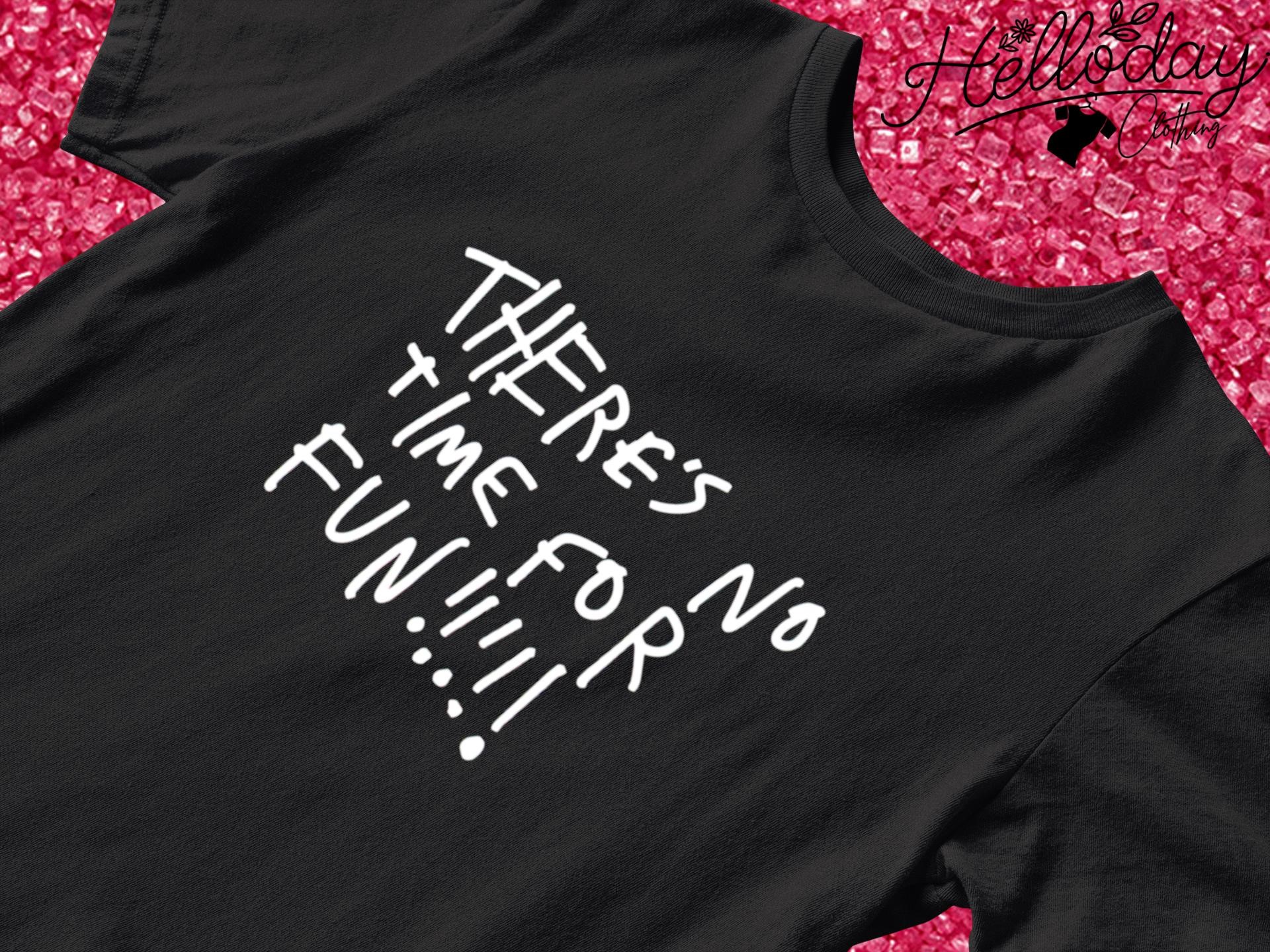 There's no time for fun shirt