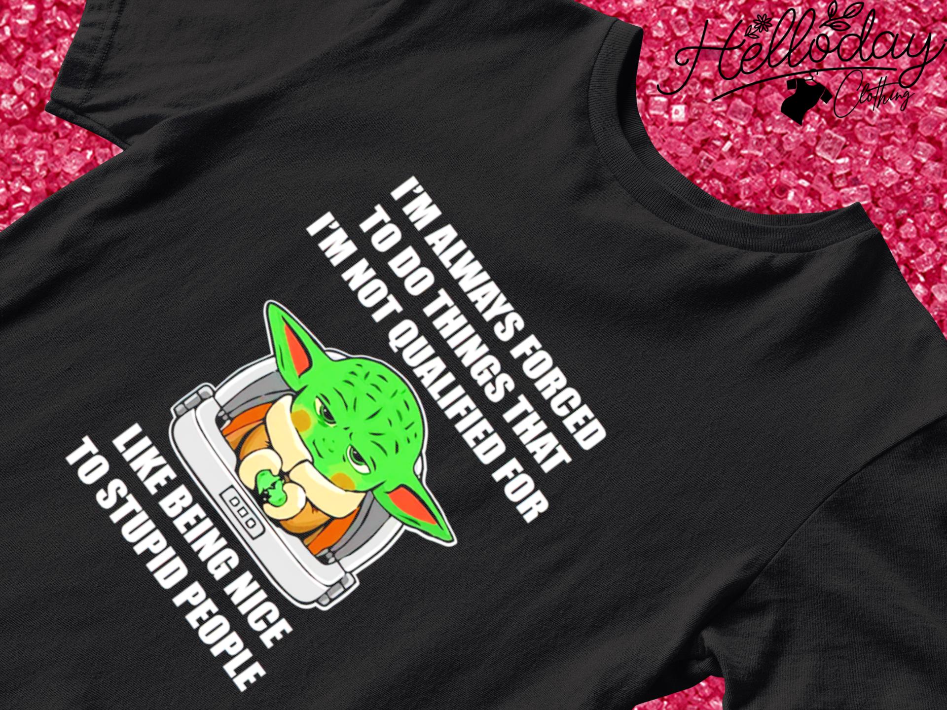 Baby Yoda I'm always forced to do things that I'm not qualified for like being nice to stupid people T-shirt