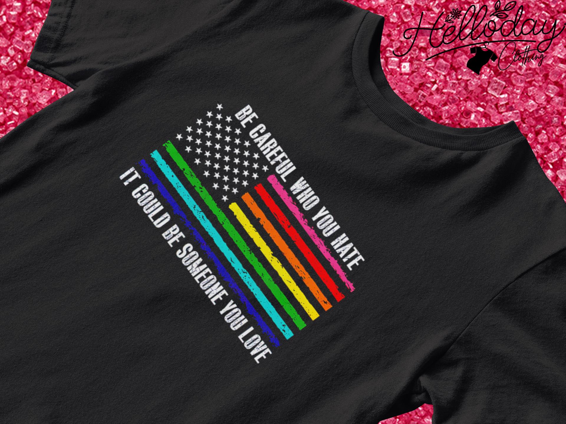 Be careful who you hate it could be someone you love LGBT flag shirt
