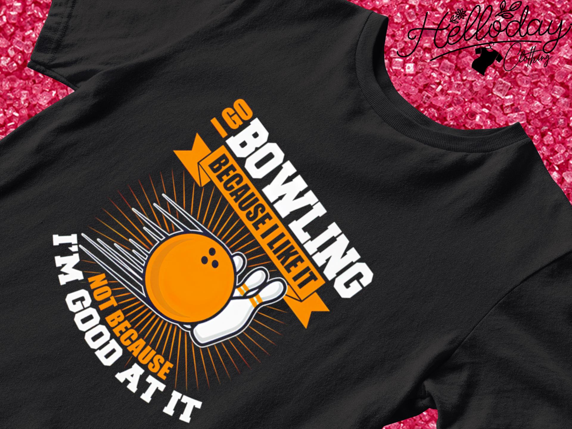 I go bowling because I like it not because I'm good at it shirt