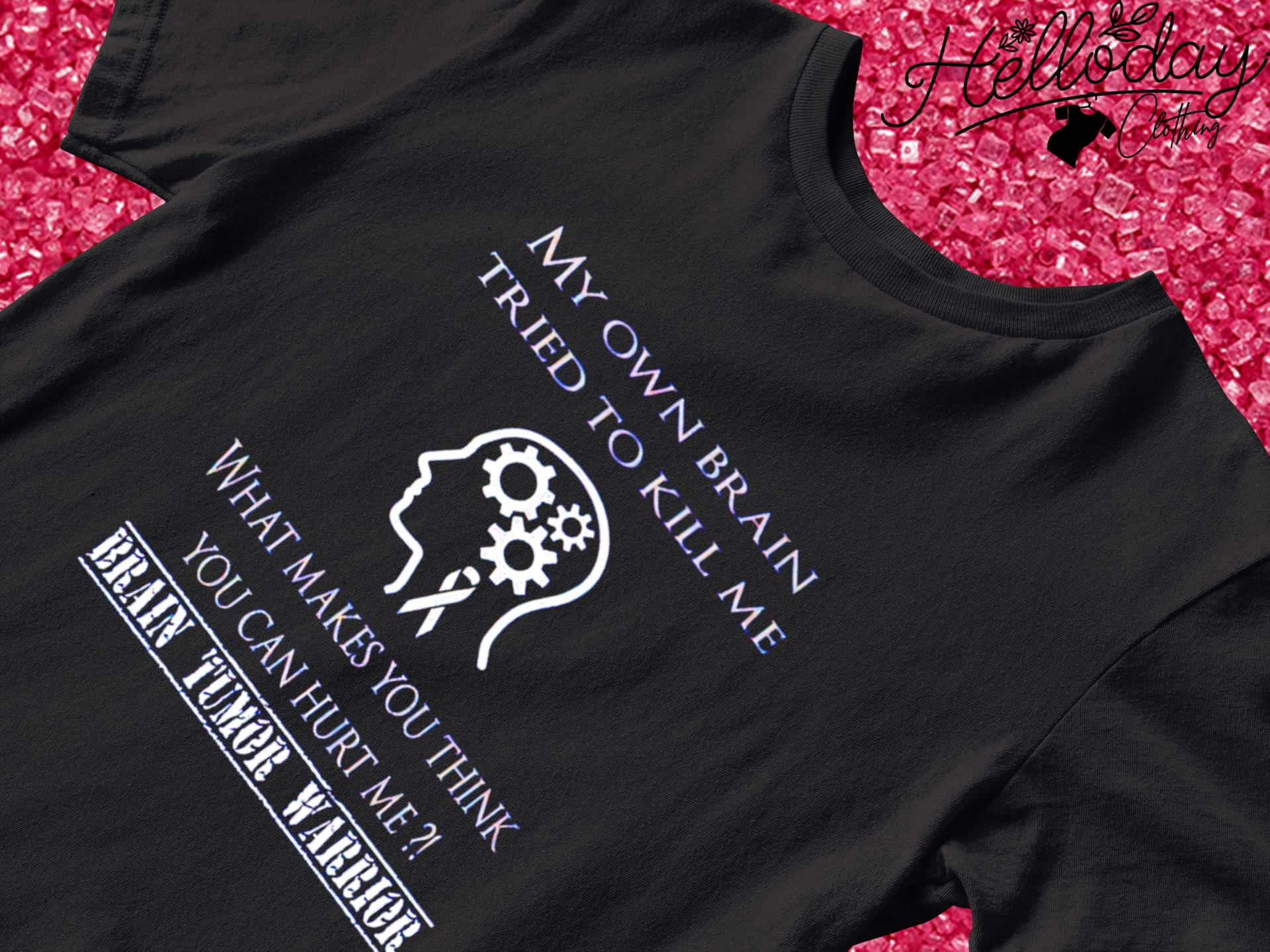 My own brain tried to kill me what makes you think you can hurt me Brain Tumor Warrior shirt
