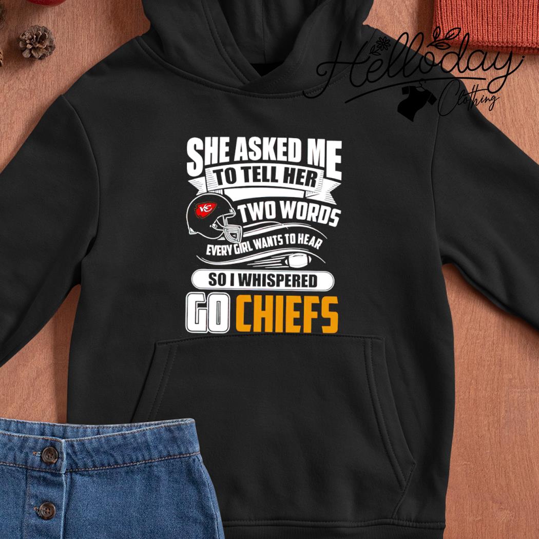 She asked me to tell her two words every girl wants to hear Kansas city Chiefs  shirt, hoodie, sweater, long sleeve and tank top