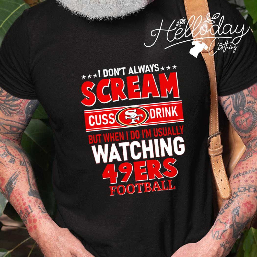 I Don't Always Scream Cuss Drink But When I Do I'm Usually Watching 49ers  Football shirt, hoodie, sweater and long sleeve