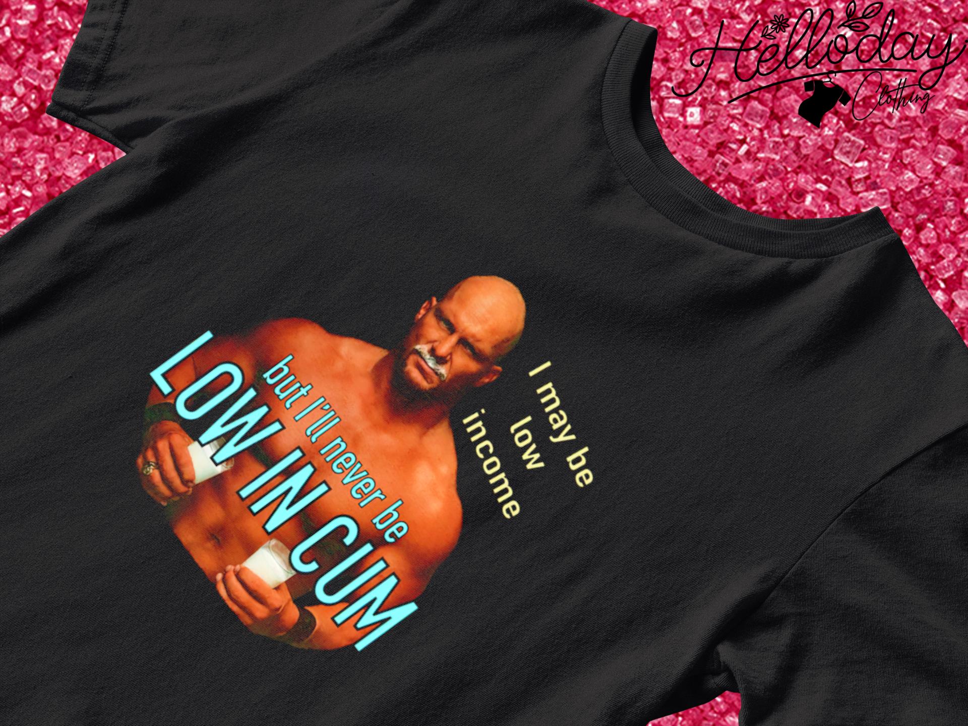 Steve Austin Stone Cold I may be low in come but I'll never be low in cum  shirt, hoodie, sweater, long sleeve and tank top