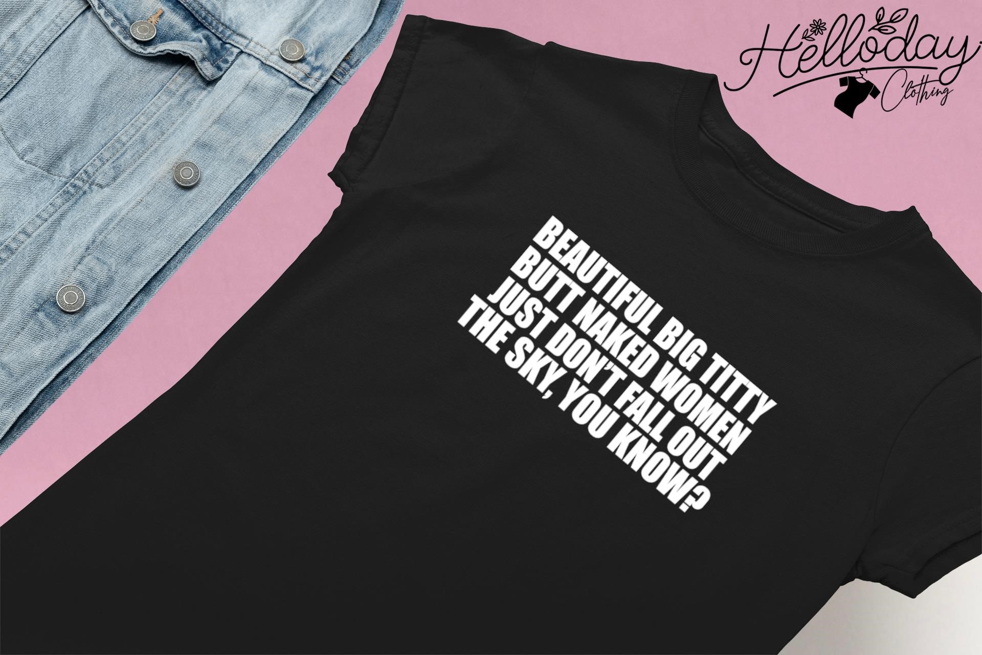 Beautiful Big Titty Butt Naked Women Just Dont Fall Out of The Sky You Know  Shirt